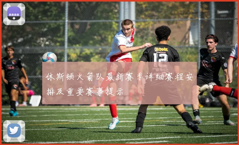 休斯顿火箭队最新赛季详细赛程安排及重要赛事提示