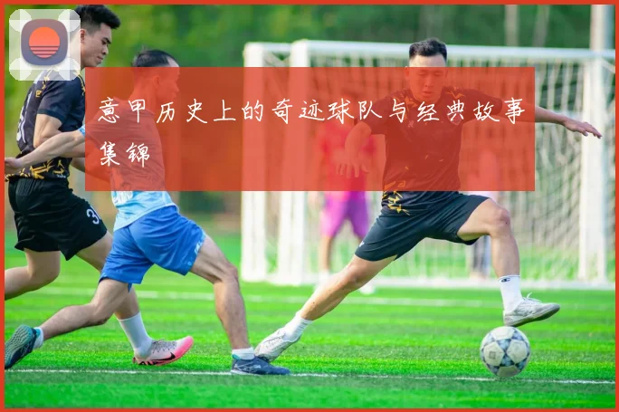意甲历史上的奇迹球队与经典故事集锦