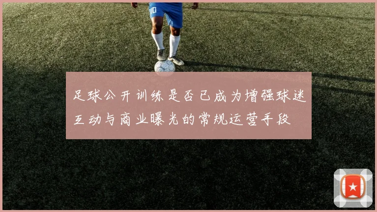 足球公开训练是否已成为增强球迷互动与商业曝光的常规运营手段