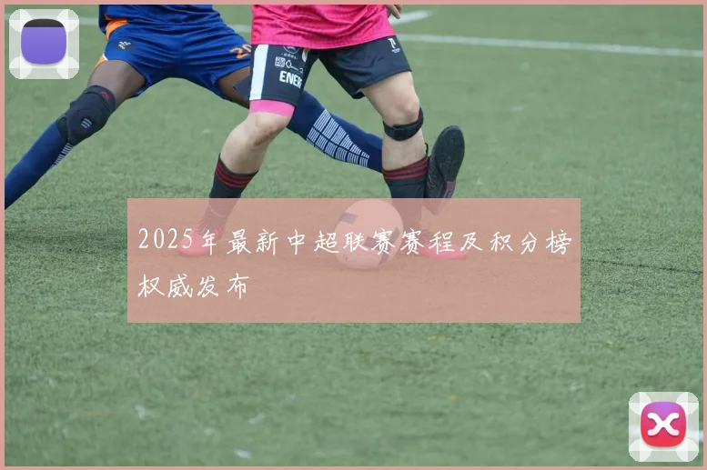 2025年最新中超联赛赛程及积分榜权威发布