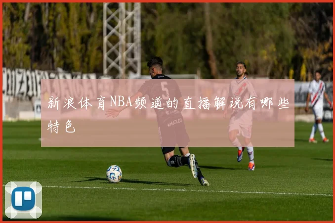 新浪体育NBA频道的直播解说有哪些特色