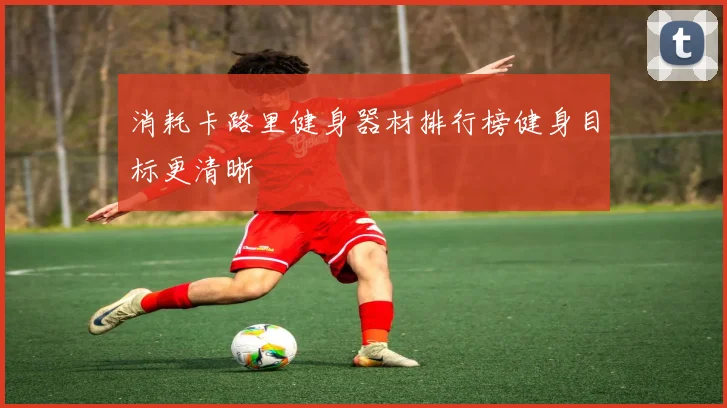 消耗卡路里健身器材排行榜健身目标更清晰