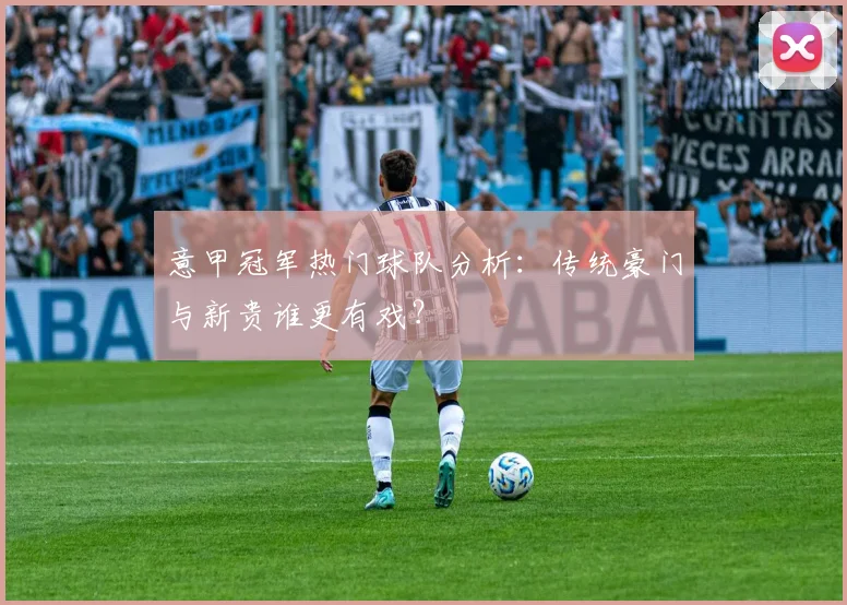 意甲冠军热门球队分析：传统豪门与新贵谁更有戏？