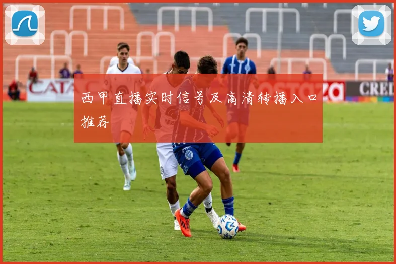 西甲直播实时信号及高清转播入口推荐