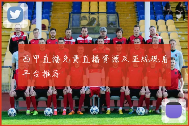 西甲直播免费直播资源及正规观看平台推荐